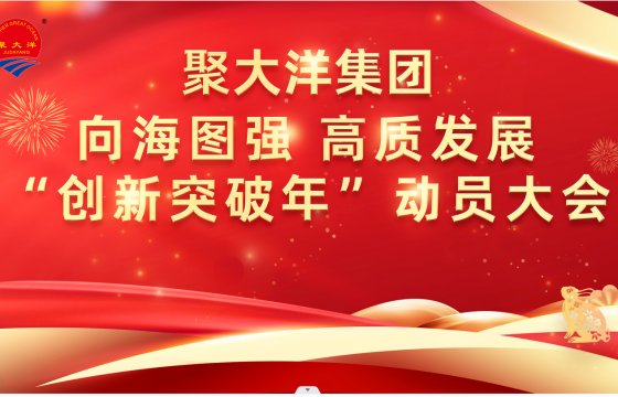 聚大洋集團(tuán)舉行向海圖強(qiáng) 高質(zhì)發(fā)展“創(chuàng)新突破年”動員大會
